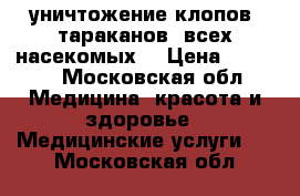 уничтожение клопов, тараканов, всех насекомых. › Цена ­ 1 000 - Московская обл. Медицина, красота и здоровье » Медицинские услуги   . Московская обл.